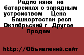 Радио-няня (на батарейках.с зарядным устройством) › Цена ­ 500 - Башкортостан респ., Октябрьский г. Другое » Продам   